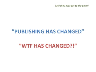 ” PUBLISHING HAS CHANGED” ”WTF HAS CHANGED?!” (will they ever get to the point) 