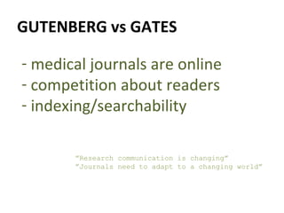 GUTENBERG vs GATES ” Research communication is changing” ” Journals need to adapt to a changing world” medical journals are online competition about readers indexing/searchability 