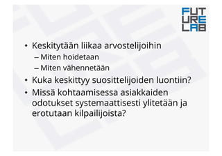 •  Keskitytään liikaa arvostelijoihin
– Miten hoidetaan
– Miten vähennetään
•  Kuka keskittyy suosittelijoiden luontiin?
•  Missä kohtaamisessa asiakkaiden
odotukset systemaattisesti ylitetään ja
erotutaan kilpailijoista?
 
