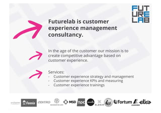 Futurelab is customer
experience management
consultancy.
In the age of the customer our mission is to
create competitive advantage based on
customer experience.
Services:
-  Customer experience strategy and management
-  Customer experience KPIs and measuring
-  Customer experience trainings
 