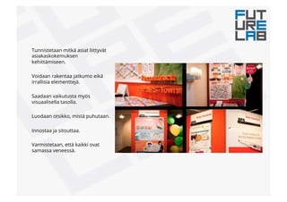 Tunnistetaan mitkä asiat liittyvät
asiakaskokemuksen
kehittämiseen.
Voidaan rakentaa jatkumo eikä
irrallisia elementtejä.
Saadaan vaikutusta myös
visuaalisella tasolla.
Luodaan otsikko, mistä puhutaan.
Innostaa ja sitouttaa.
Varmistetaan, että kaikki ovat
samassa veneessä.
 