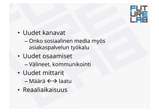 •  Uudet kanavat
– Onko sosiaalinen media myös
asiakaspalvelun työkalu
•  Uudet osaamiset
– Välineet, kommunikointi
•  Uudet mittarit
– Määrä "! laatu
•  Reaaliaikaisuus
 