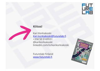 Kiitos!
Kari Korkiakoski
Kari.korkiakoski@futurelab.ﬁ
+358 50 5169551
@karikorkiakoski
linkedin.com/in/karikorkiakoski
Futurelab Finland
www.futurelab.ﬁ
 