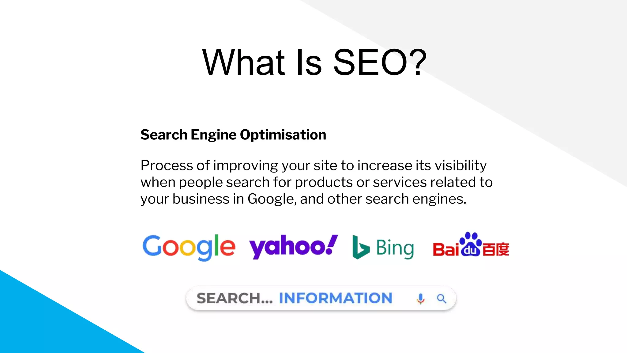 Search Engine Optimisation
Process of improving your site to increase its visibility
when people search for products or services related to
your business in Google, and other search engines.
What Is SEO?
 