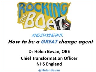 @HelenBevan #LeadingGM
How to be a GREAT change agent
Dr Helen Bevan, OBE
Chief Transformation Officer
NHS England
@HelenBevan
ANDSTAYINGINIT:
 