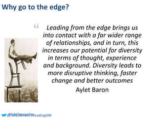 @HelenBevan #LeadingGM#FabChangeDay
Why go to the edge?
“ Leading from the edge brings us
into contact with a far wider ra...
