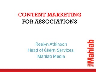 CONTENT MARKETING
FOR ASSOCIATIONS

Roslyn Atkinson
Head of Client Services,
Mahlab Media

 