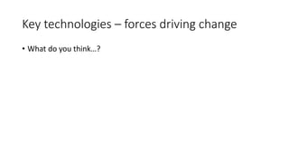 Key technologies – forces driving change
• What do you think…?
 