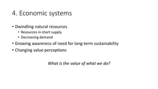 4. Economic systems
• Dwindling natural resources
• Resources in short supply
• Decreasing demand
• Growing awareness of need for long-term sustainability
• Changing value perceptions
What is the value of what we do?
 