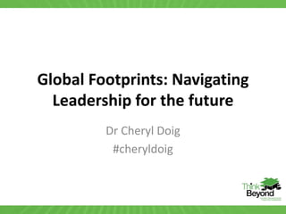 Global Footprints: Navigating
  Leadership for the future
         Dr Cheryl Doig
          #cheryldoig
 