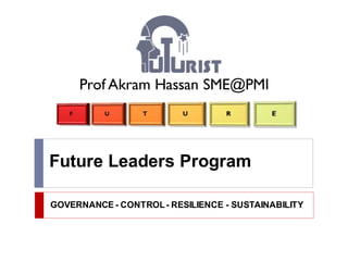 Future Leaders Program
GOVERNANCE - CONTROL- RESILIENCE - SUSTAINABILITY
Prof Akram Hassan SME@PMI
 