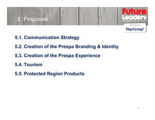 5. Proposals
5.1.
5 1 Communication Strategy
5.2. Creation of the Prespa Branding & Identity
5.3. Creation of the Prespa Experience
5.4. Tourism
5.5. Protected Region Products

27

 