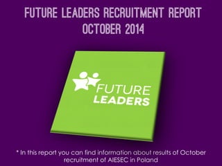 Future leaders Recruitment report
October 2014
* In this report you can find information about results of October
recruitment of AIESEC in Poland
 