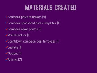 Materials created
Facebook posts templates (4)
Facebook sponsored posts templates (1)
Facebook cover photos (1)
Profile picture (1)
Countdown campaign post templates (1)
Leaflets (1)
Posters (1)
Articles (7)
 