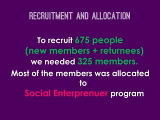 Recruitment and allocation
To recruit 675 people
(new members + returnees)
we needed 325 members.
Most of the members was allocated
to
Social Enterprenuer program
 