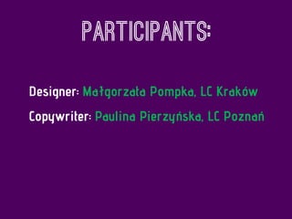 Participants:
Designer: Małgorzata Pompka, LC Kraków
Copywriter: Paulina Pierzyńska, LC Poznań
 