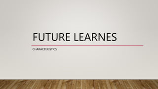 FUTURE LEARNES
CHARACTERISTICS
 