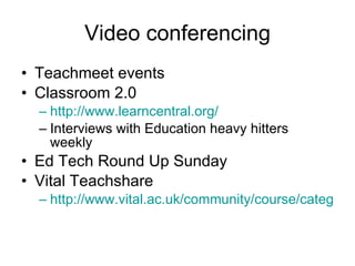 Video conferencing Teachmeet events  Classroom 2.0  http://www.learncentral.org/ Interviews with Education heavy hitters weekly  Ed Tech Round Up Sunday  Vital Teachshare  http://www.vital.ac.uk/community/course/category.php?id=81 