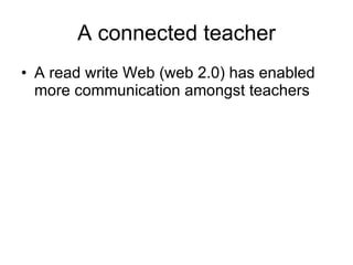 A connected teacher A read write Web (web 2.0) has enabled more communication amongst teachers  