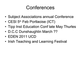 Conferences  Subject Associations annual Conference CESI 5 th  Feb Portlaoise (ICT) Tipp Inst Education Conf late May Thurles D.C.C Dunshaughlin March ?? EDEN 2011 UCD Irish Teaching and Learning Festival 