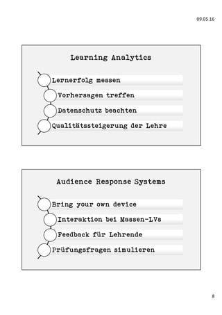 09.05.16
8
Learning Analytics
Lernerfolg messen
Vorhersagen treffen
Datenschutz beachten
Qualitätssteigerung der Lehre
Audience Response Systems
Bring your own device
Interaktion bei Massen-LVs
Feedback für Lehrende
Prüfungsfragen simulieren
 