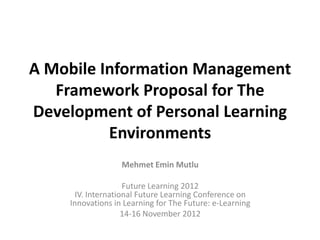 A Mobile Information Management
   Framework Proposal for The
Development of Personal Learning
          Environments
                   Mehmet Emin Mutlu

                     Future Learning 2012
       IV. International Future Learning Conference on
     Innovations in Learning for The Future: e-Learning
                     14-16 November 2012
 