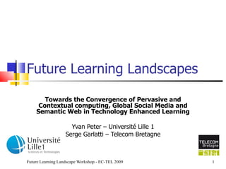Future Learning Landscapes Towards the Convergence of Pervasive and Contextual computing, Global Social Media and Semantic Web in Technology Enhanced Learning   Yvan Peter – Université Lille 1 Serge Garlatti – Telecom Bretagne 