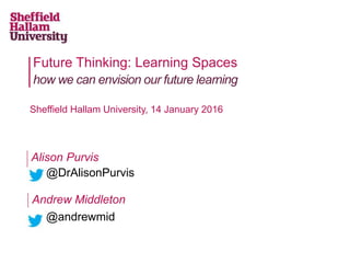 Future Thinking: Learning Spaces
how we can envision our future learning
Sheffield Hallam University, 14 January 2016
Andrew Middleton
@andrewmid
@DrAlisonPurvis
Alison Purvis
 