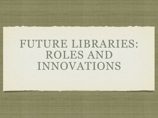 FUTURE LIBRARIES:
   ROLES AND
  INNOVATIONS
 