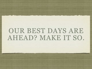 OUR BEST DAYS ARE
AHEAD? MAKE IT SO.
 