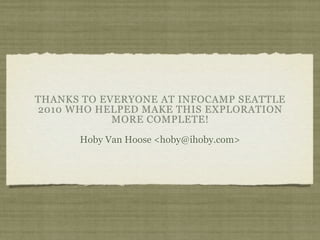 THANKS TO EVERYONE AT INFOCAMP SEATTLE
2010 WHO HELPED MAKE THIS EXPLORATION
            MORE COMPLETE!

      Hoby Van Hoose <hoby@ihoby.com>
 
