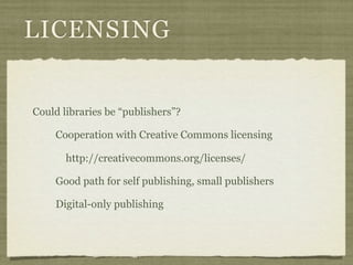LICENSING


Could libraries be “publishers”?

    Cooperation with Creative Commons licensing

       http://creativecommons.org/licenses/

    Good path for self publishing, small publishers

    Digital-only publishing
 