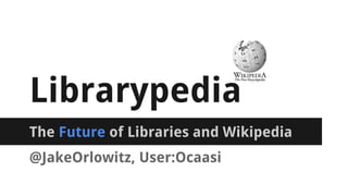 Librarypedia
The Future of Libraries and Wikipedia
@JakeOrlowitz, User:Ocaasi
 