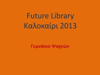Future Library
Καλοκαίρι 2013
Γυμνάσιο Ψαχνών
 