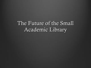 The Future of the Small Academic Library 