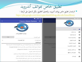 ‫أندرويد‬ ‫اتف‬‫و‬‫هب‬ ‫خاص‬ ‫تطبيق‬
‫ابط‬‫ر‬‫ال‬ ‫عىل‬ ‫ادلخال‬ ‫ميكن‬ ،‫بيق‬‫لتط‬‫ا‬ ‫تحميل‬‫ل‬‫و‬ ،‫ندرويد‬‫أ‬ ‫اتف‬‫ا‬‫هب‬ ‫خاص‬ ‫بيق‬‫تط‬ ‫صدار‬‫ا‬ ‫مت‬:
https://play.google.com/store/apps/details?id=eg.edu.eulc.futurelibrary
 