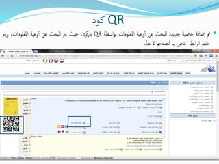 QR‫كود‬
‫مت‬‫ضافة‬‫ا‬‫خاصية‬‫جديدة‬‫للبحث‬‫عن‬‫وعية‬‫أ‬‫املعلامات‬‫اسطة‬‫ا‬‫ب‬QR،‫كاد‬‫ر‬‫اب‬‫حيث‬‫يمت‬‫البحث‬‫عن‬‫وعية‬‫أ‬،‫املعلامات‬‫يمت‬‫و‬
‫حفظ‬‫ابط‬‫ر‬‫ال‬‫اخلاص‬‫هبا‬‫تصفحها‬‫ل‬،ً‫ا‬‫الحق‬
 