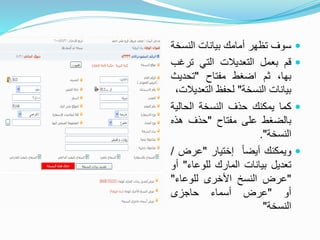 ‫النس‬ ‫بيانات‬ ‫أمامك‬ ‫تظهر‬ ‫سوف‬‫خة‬
‫قم‬‫بعمل‬‫التعديالت‬‫التي‬‫ترغ‬‫ب‬
،‫بها‬‫ثم‬‫اضغط‬‫مفتاح‬"‫تحديث‬
‫بيانات‬‫النسخة‬"‫لحفظ‬‫التعد‬،‫يالت‬
‫كما‬‫يمكنك‬‫حذف‬‫النسخة‬‫الحالي‬‫ة‬
‫بالضغط‬‫على‬‫مفتاح‬"‫حذف‬‫هذه‬
‫النسخة‬".
‫ويمكنك‬ً‫ا‬‫أيض‬‫إختيار‬"‫عرض‬/
‫تعديل‬‫بيانات‬‫المارك‬‫للوعاء‬"‫أو‬
"‫عرض‬‫النسخ‬‫األخرى‬‫للوعاء‬"
‫أو‬"‫عرض‬‫أسماء‬‫حاجزى‬
‫النسخة‬"
 