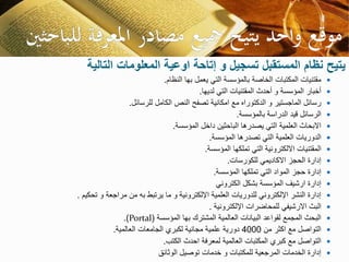 ‫التالية‬ ‫المعلومات‬ ‫اوعية‬ ‫إتاحة‬ ‫و‬ ‫تسجيل‬ ‫المستقبل‬ ‫نظام‬ ‫يتيح‬
‫النظام‬ ‫بها‬ ‫يعمل‬ ‫التي‬ ‫بالمؤسسة‬ ‫الخاصة‬ ‫المكتبات‬ ‫مقتنيات‬.
‫لديها‬ ‫التي‬ ‫المقتنيات‬ ‫أحدث‬ ‫و‬ ‫المؤسسة‬ ‫أخبار‬.
‫للرسائل‬ ‫الكامل‬ ‫النص‬ ‫تصفح‬ ‫امكانية‬ ‫مع‬ ‫الدكتوراه‬ ‫و‬ ‫الماجستير‬ ‫رسائل‬.
‫بالمؤسسة‬ ‫الدراسة‬ ‫قيد‬ ‫الرسائل‬.
‫المؤسسة‬ ‫داخل‬ ‫الباحثين‬ ‫يصدرها‬ ‫التي‬ ‫العلمية‬ ‫االبحاث‬.
‫المؤسسة‬ ‫تصدرها‬ ‫التي‬ ‫العلمية‬ ‫الدوريات‬.
‫المؤسسة‬ ‫تملكها‬ ‫التي‬ ‫االلكترونية‬ ‫المقتنيات‬.
‫للكورسات‬ ‫االكاديمي‬ ‫الحجز‬ ‫إدارة‬.
‫المؤسسة‬ ‫تملكها‬ ‫التي‬ ‫المواد‬ ‫حجز‬ ‫إدارة‬.
‫الكتروني‬ ‫بشكل‬ ‫المؤسسة‬ ‫ارشيف‬ ‫إدارة‬
‫تحكيم‬ ‫و‬ ‫مراجعة‬ ‫من‬ ‫به‬ ‫يرتبط‬ ‫ما‬ ‫و‬ ‫اإللكترونية‬ ‫العلمية‬ ‫للدوريات‬ ‫اإللكتروني‬ ‫النشر‬ ‫إدارة‬.
‫اإللكترونية‬ ‫للمحاضرات‬ ‫االرشيفي‬ ‫البث‬.
‫المؤسسة‬ ‫بها‬ ‫المشترك‬ ‫العالمية‬ ‫البيانات‬ ‫لقواعد‬ ‫المجمع‬ ‫البحث‬(Portal.)
‫من‬ ‫اكثر‬ ‫مع‬ ‫التواصل‬4000‫العالمية‬ ‫الجامعات‬ ‫لكبري‬ ‫مجانية‬ ‫علمية‬ ‫دورية‬.
‫الكتب‬ ‫احدث‬ ‫لمعرفة‬ ‫العالمية‬ ‫المكتبات‬ ‫كبري‬ ‫مع‬ ‫التواصل‬.
‫الوثائق‬ ‫توصيل‬ ‫خدمات‬ ‫و‬ ‫للمكتبات‬ ‫المرجعية‬ ‫الخدمات‬ ‫إدارة‬
 