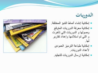 ‫ـات‬‫ي‬‫ر‬‫ـدو‬‫ل‬‫ا‬
‫المخ‬ ‫التنبؤ‬ ‫أنماط‬ ‫إنشاء‬ ‫إمكانية‬‫تلفة‬.
‫المتوق‬ ‫الدوريات‬ ‫معرفة‬ ‫إمكانية‬‫ع‬
‫تأخرت‬ ‫التي‬ ‫الدوريات‬ ‫و‬ ‫وصولها‬
‫تقاري‬ ‫وإعداد‬ ‫استالمها‬ ‫تم‬ ‫التي‬ ‫و‬‫ر‬
‫لها‬.
‫العمودى‬ ‫الترميز‬ ‫طباعة‬ ‫إمكانية‬
‫الدوريات‬ ‫ألعداد‬.
‫للتجلي‬ ‫الدوريات‬ ‫إرسال‬ ‫إمكانية‬‫د‬.
 