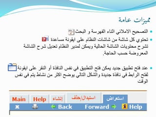 ‫عامة‬ ‫ات‬‫ز‬‫ممي‬
‫البحث‬ ‫و‬ ‫الفهرسة‬ ‫اثناء‬ ‫االمالئي‬ ‫التصحيح‬
‫مساعدة‬ ‫ايقونة‬ ‫على‬ ‫النظام‬ ‫شاشات‬ ‫من‬ ‫شاشة‬ ‫كل‬ ‫تحتوي‬
‫الشاش‬ ‫شرح‬ ‫تعديل‬ ‫النظام‬ ‫لمدير‬ ‫ويمكن‬ ‫الحالية‬ ‫الشاشة‬ ‫محتويات‬ ‫تشرح‬‫ة‬
‫الحاجة‬ ‫حسب‬ ‫المعروضة‬.
‫النق‬ ‫أو‬ ‫النافذة‬ ‫نفس‬ ‫في‬ ‫التطبيق‬ ‫فتح‬ ‫يمكن‬ ‫جديد‬ ‫تطبيق‬ ‫فتح‬ ‫عند‬‫ايقونة‬ ‫على‬ ‫ر‬
‫يت‬ ‫نشاط‬ ‫من‬ ‫اكثر‬ ‫يوضح‬ ‫التالي‬ ‫والشكل‬ ‫جديدة‬ ‫نافذة‬ ‫في‬ ‫الرابط‬ ‫لفتح‬‫نفس‬ ‫في‬ ‫م‬
‫الوقت‬
 