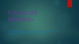 FUTURE LIFE
ERASMUS+
HI, IN THIS PRESENTATION WE WILL TALK ABOUT THE FUTURE LIFE
QUESTION THAT WE PREPARED BY OURSELF ENJOY 
 