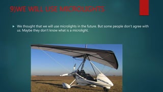 9)WE WILL USE MICROLIGHTS
 We thought that we will use microlights in the future. But some people don’t agree with
us. Maybe they don’t know what is a microlight.
 