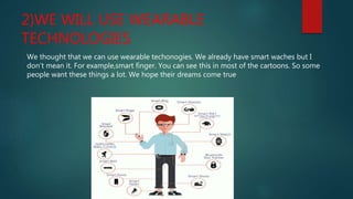 2)WE WILL USE WEARABLE
TECHNOLOGIES
We thought that we can use wearable techonogies. We already have smart waches but I
don’t mean it. For example,smart finger. You can see this in most of the cartoons. So some
people want these things a lot. We hope their dreams come true
 