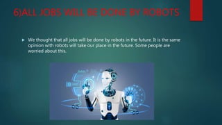 6)ALL JOBS WILL BE DONE BY ROBOTS
 We thought that all jobs will be done by robots in the future. It is the same
opinion with robots will take our place in the future. Some people are
worried about this.
 