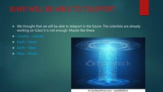 8)WE WILL BE ABLE TO TELEPORT
 We thought that we will be able to teleport in the future. The scientists are already
working on it,but it is not enough. Maybe like these:
 Country – country
 Earth – Moon
 Earth – Mars
 Mars – Moon
 