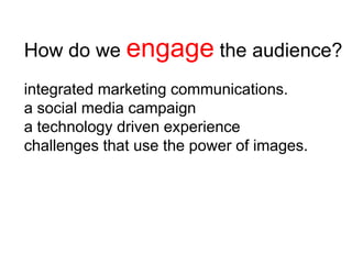 How do we engage the audience?
integrated marketing communications.
a social media campaign
a technology driven experience
challenges that use the power of images.
 