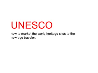 UNESCO
how to market the world heritage sites to the
new age traveler.
 