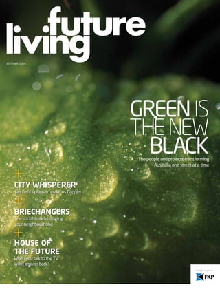 Edition 6, 2009




                                            GrEEn is
                                            the new
                                              black
                                            the people and projects transforming
                                                   australia one street at a time



      City whisperer
      Jan Gehl’s plans to make us happier



      BrieChangers
      the social trend changing
      your neighbourhood



      house of
      the future
      When you talk to the tV,
      will it answer back?
 