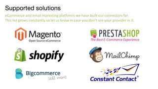 Supported solutions
eCommerce and email marketing platforms we have built our connectors for.
This list grows constantly so let us know in case you don’t see your provider in it.
 